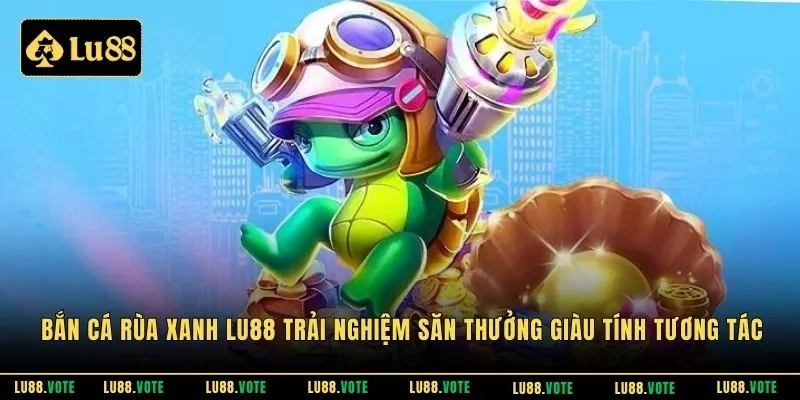 Bắn cá rùa xanh LU88 trải nghiệm săn thưởng giàu tính tương tác