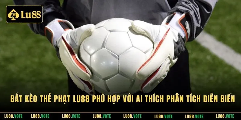 Bắt kèo thẻ phạt LU88 phù hợp với ai thích phân tích diễn biến