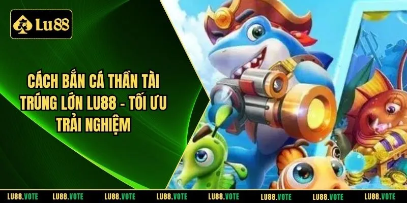 Cách bắn cá thần tài trúng lớn LU88