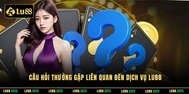 Câu hỏi thường gặp liên quan đến dịch vụ Lu88